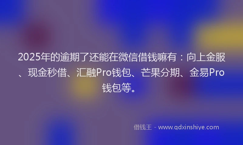2025年的逾期了还能在微信借钱嘛有：向上金服、现金秒借、汇融Pro钱包、芒果分期、金易Pro钱包等。