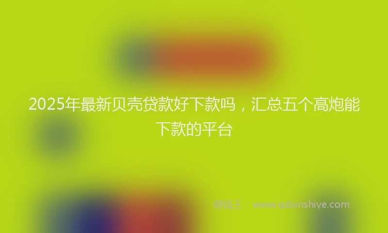 2025年最新贝壳贷款好下款吗，汇总五个高炮能下款的平台