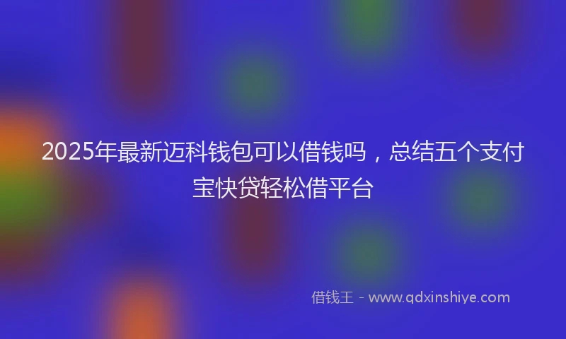 2025年最新迈科钱包可以借钱吗，总结五个支付宝快贷轻松借平台