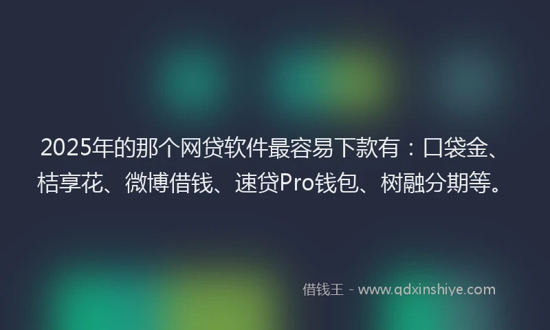 2025年的那个网贷软件最容易下款有：口袋金、桔享花、微博借钱、速贷Pro钱包、树融分期等。