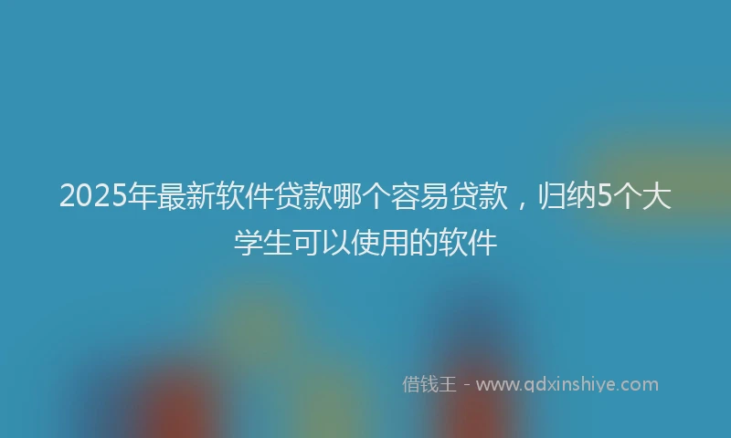 2025年最新软件贷款哪个容易贷款，归纳5个大学生可以使用的软件