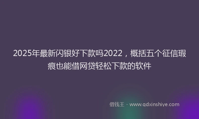 2025年最新闪银好下款吗2022，概括五个征信瑕疵也能借网贷轻松下款的软件