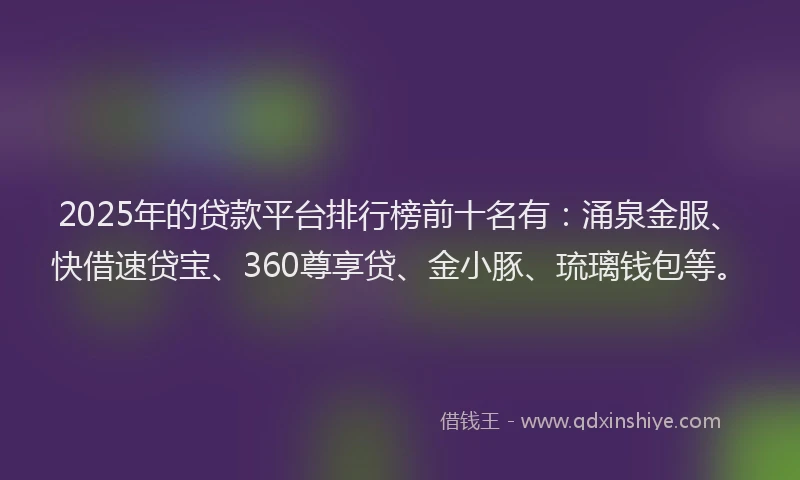 2025年的贷款平台排行榜前十名有：涌泉金服、快借速贷宝、360尊享贷、金小豚、琉璃钱包等。