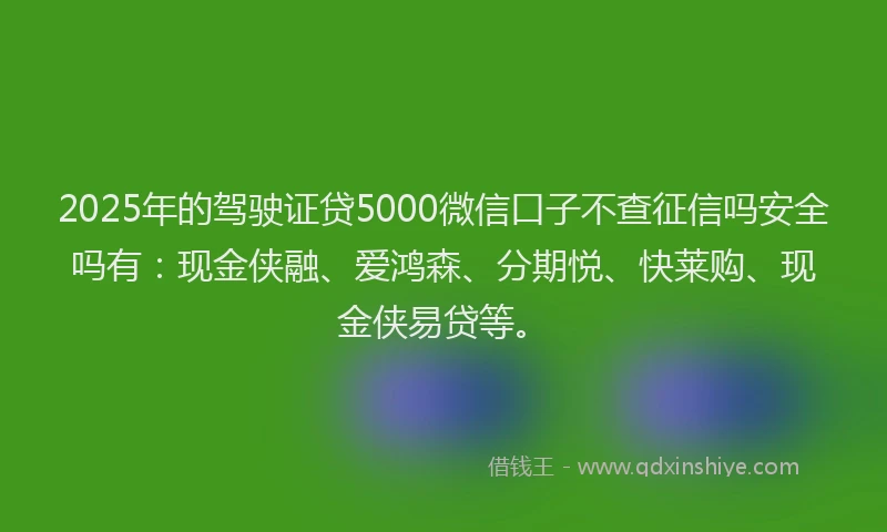 2025年的驾驶证贷5000微信口子不查征信吗安全吗有:现金侠融、爱鸿森、分期悦、快莱购、现金侠易贷等。