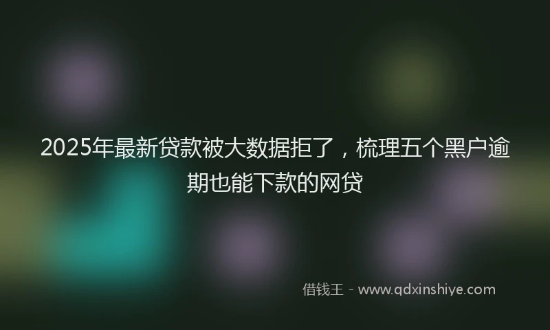 2025年最新贷款被大数据拒了，梳理五个黑户逾期也能下款的网贷