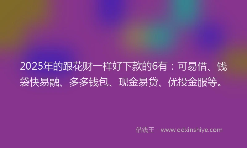 2025年的跟花财一样好下款的6有：可易借、钱袋快易融、多多钱包、现金易贷、优投金服等。