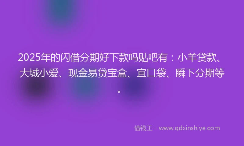 2025年的闪借分期好下款吗贴吧有：小羊贷款、大城小爱、现金易贷宝盒、宜口袋、瞬下分期等。