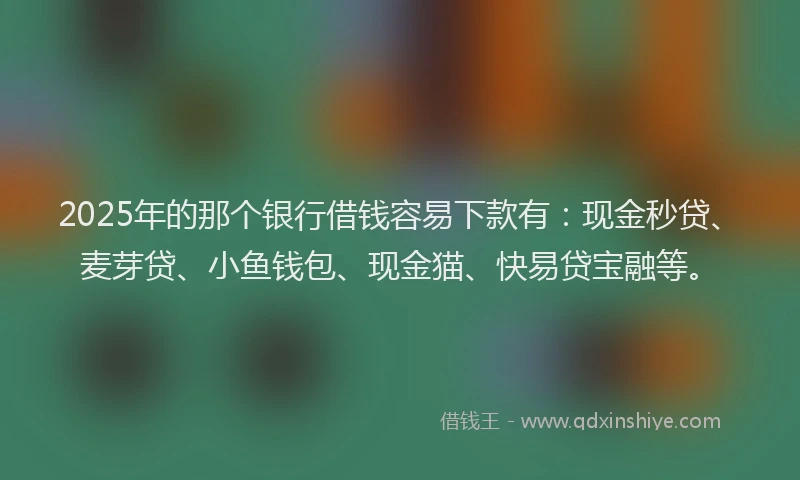 2025年的那个银行借钱容易下款有：现金秒贷、麦芽贷、小鱼钱包、现金猫、快易贷宝融等。
