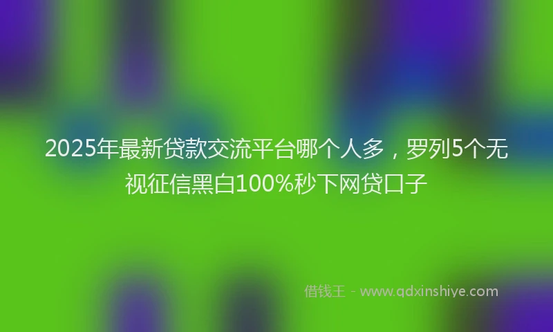 2025年最新贷款交流平台哪个人多，罗列5个无视征信黑白100%秒下网贷口子