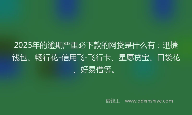 2025年的逾期严重必下款的网贷是什么有：迅捷钱包、畅行花-信用飞-飞行卡、星愿贷宝、口袋花、好易借等。
