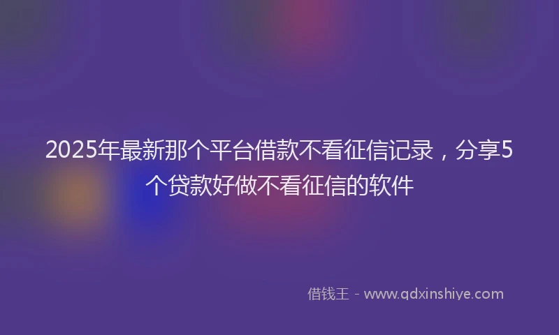 2025年最新那个平台借款不看征信记录，分享5个贷款好做不看征信的软件