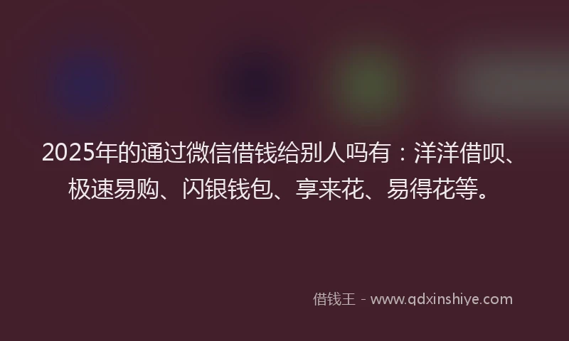 2025年的通过微信借钱给别人吗有：洋洋借呗、极速易购、闪银钱包、享来花、易得花等。