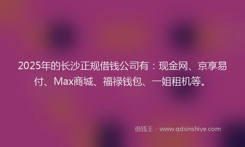 2025年的长沙正规借钱公司有：现金网、京享易付、Max商城、福禄钱包、一姐租机等。
