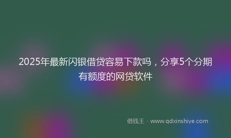 2025年最新闪银借贷容易下款吗，分享5个分期有额度的网贷软件