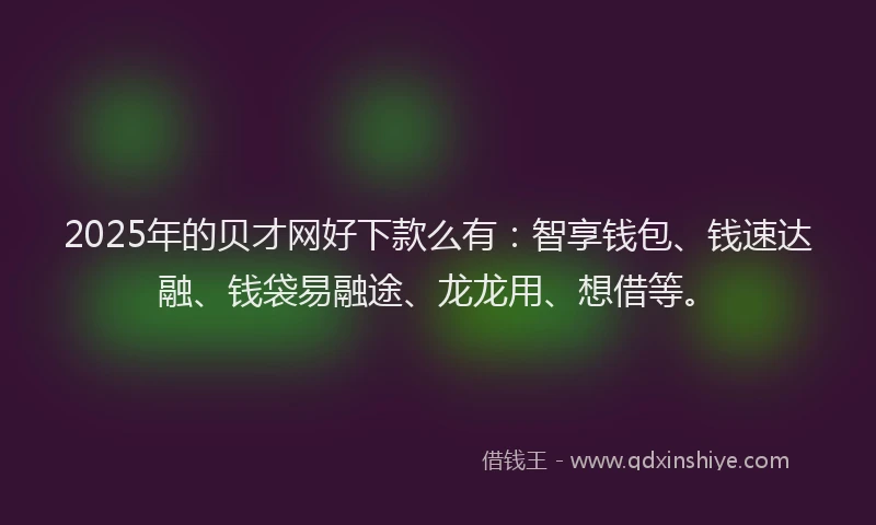 2025年的贝才网好下款么有：智享钱包、钱速达融、钱袋易融途、龙龙用、想借等。