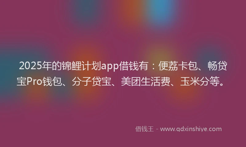2025年的锦鲤计划app借钱有：便荔卡包、畅贷宝Pro钱包、分子贷宝、美团生活费、玉米分等。