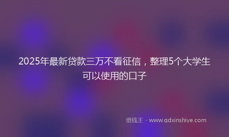 2025年最新贷款三万不看征信，整理5个大学生可以使用的口子