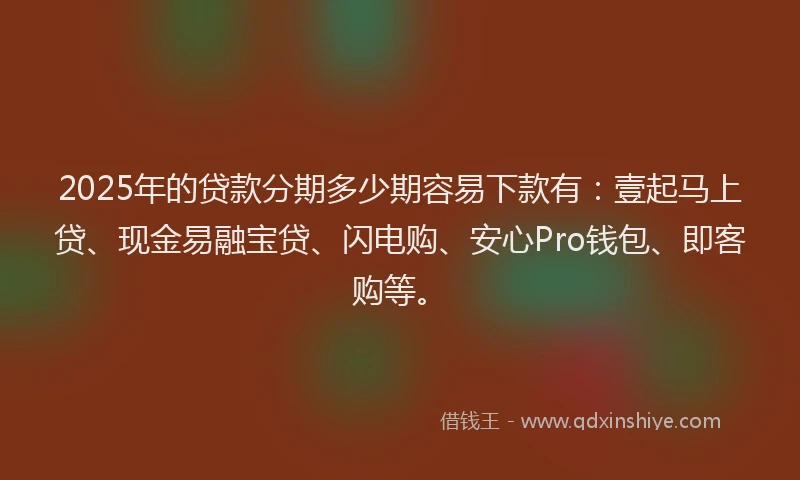 2025年的贷款分期多少期容易下款有：壹起马上贷、现金易融宝贷、闪电购、安心Pro钱包、即客购等。