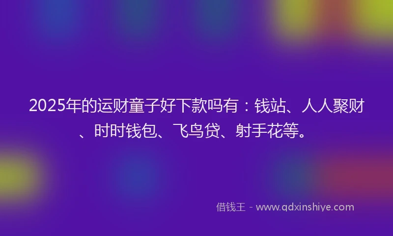2025年的运财童子好下款吗有：钱站、人人聚财、时时钱包、飞鸟贷、射手花等。