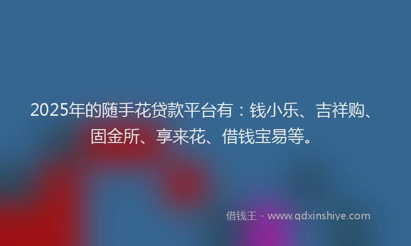 2025年的随手花贷款平台有：钱小乐、吉祥购、固金所、享来花、借钱宝易等。