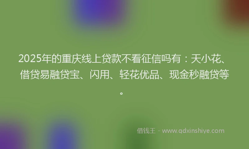 2025年的重庆线上贷款不看征信吗有：天小花、借贷易融贷宝、闪用、轻花优品、现金秒融贷等。