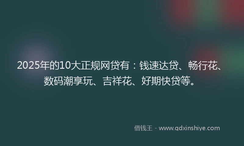 2025年的10大正规网贷有：钱速达贷、畅行花、数码潮享玩、吉祥花、好期快贷等。