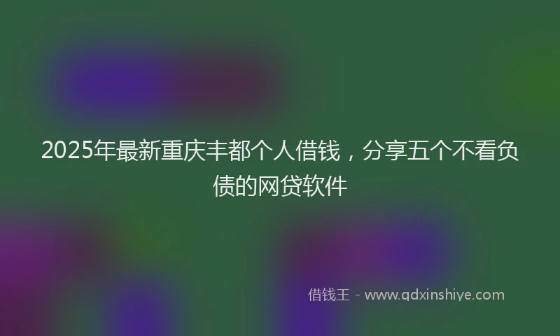 2025年最新重庆丰都个人借钱，分享五个不看负债的网贷软件