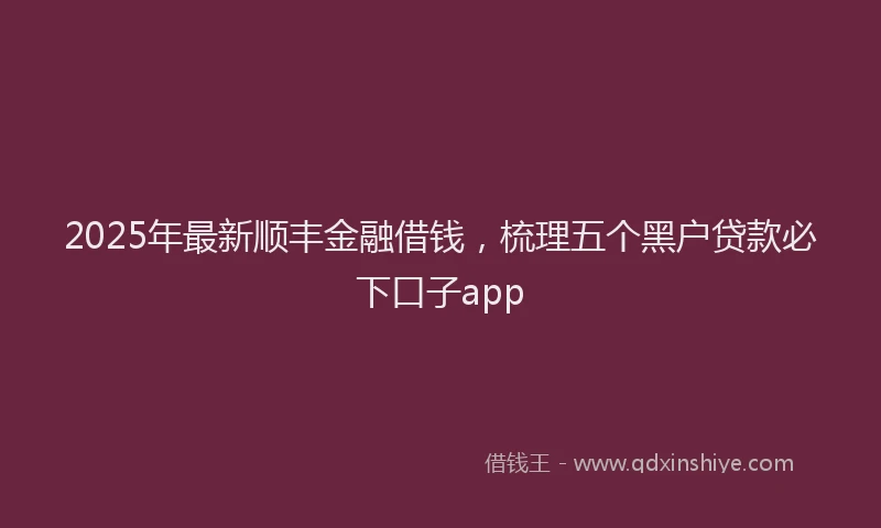 2025年最新顺丰金融借钱，梳理五个黑户贷款必下口子app