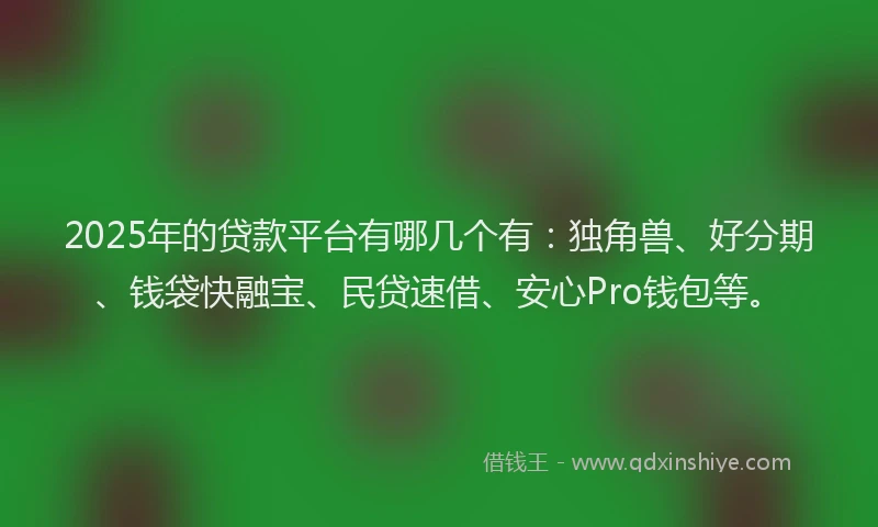 2025年的贷款平台有哪几个有：独角兽、好分期、钱袋快融宝、民贷速借、安心Pro钱包等。