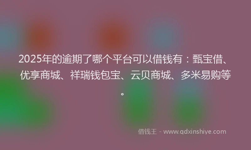 2025年的逾期了哪个平台可以借钱有:甄宝借、优享商城、祥瑞钱包宝、云贝商城、多米易购等。