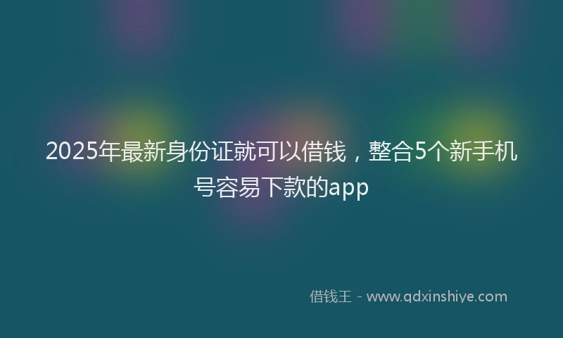 2025年最新身份证就可以借钱，整合5个新手机号容易下款的app