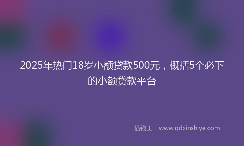 2025年热门18岁小额贷款500元，概括5个必下的小额贷款平台