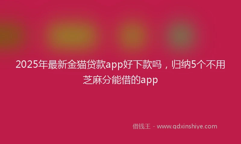2025年最新金猫贷款app好下款吗，归纳5个不用芝麻分能借的app