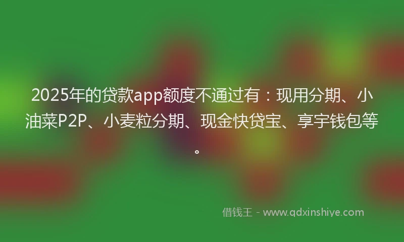 2025年的贷款app额度不通过有：现用分期、小油菜P2P、小麦粒分期、现金快贷宝、享宇钱包等。