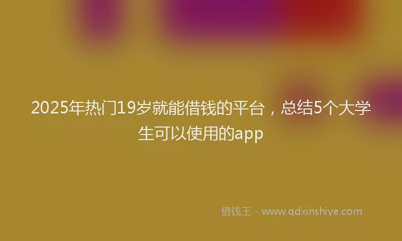 2025年热门19岁就能借钱的平台，总结5个大学生可以使用的app