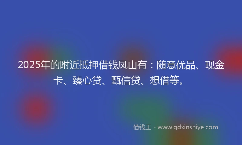 2025年的附近抵押借钱凤山有：随意优品、现金卡、臻心贷、甄信贷、想借等。