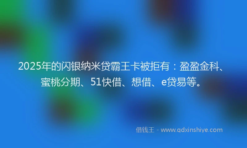 2025年的闪银纳米贷霸王卡被拒有：盈盈金科、蜜桃分期、51快借、想借、e贷易等。
