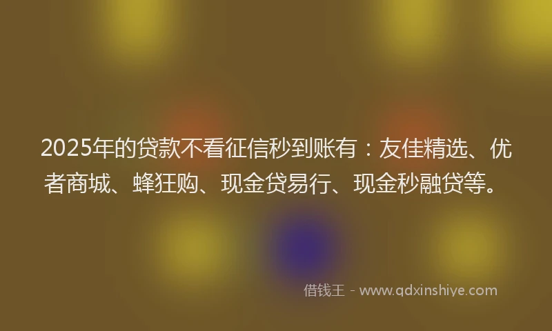 2025年的贷款不看征信秒到账有：友佳精选、优者商城、蜂狂购、现金贷易行、现金秒融贷等。