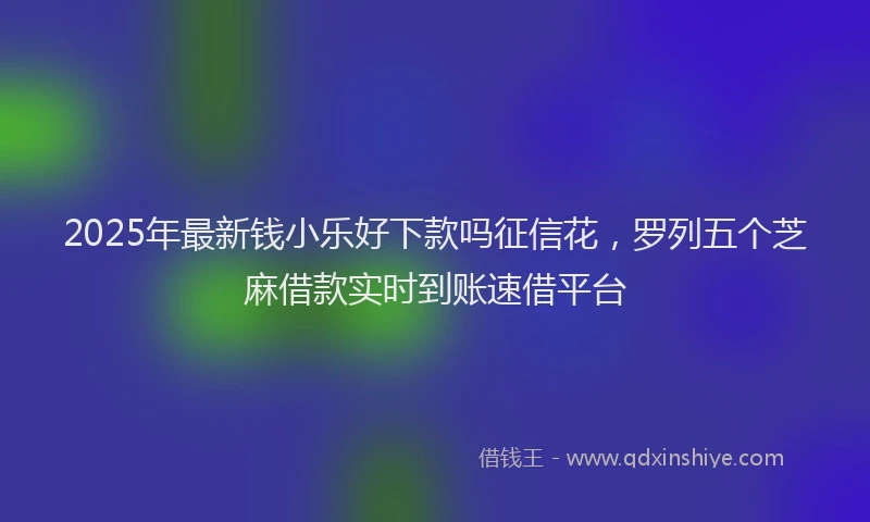 2025年最新钱小乐好下款吗征信花，罗列五个芝麻借款实时到账速借平台