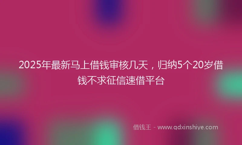 2025年最新马上借钱审核几天，归纳5个20岁借钱不求征信速借平台
