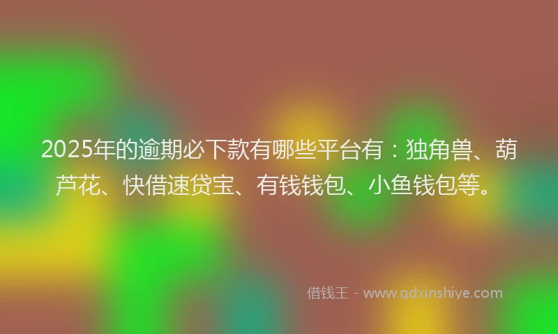 2025年的逾期必下款有哪些平台有：独角兽、葫芦花、快借速贷宝、有钱钱包、小鱼钱包等。