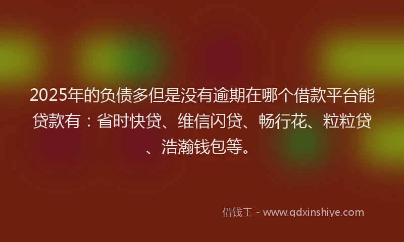 2025年的负债多但是没有逾期在哪个借款平台能贷款有：省时快贷、维信闪贷、畅行花、粒粒贷、浩瀚钱包等。