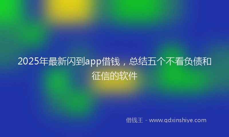2025年最新闪到app借钱，总结五个不看负债和征信的软件