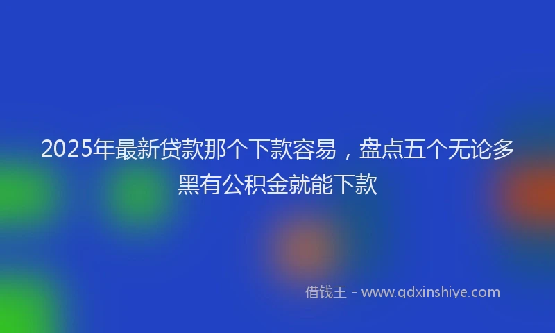 2025年最新贷款那个下款容易，盘点五个无论多黑有公积金就能下款