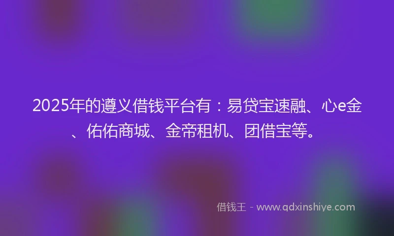 2025年的遵义借钱平台有：易贷宝速融、心e金、佑佑商城、金帝租机、团借宝等。