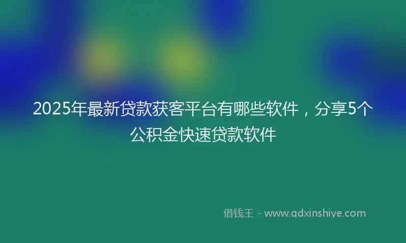 2025年最新贷款获客平台有哪些软件，分享5个公积金快速贷款软件