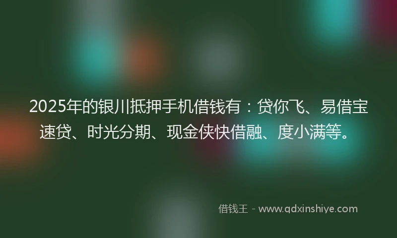 2025年的银川抵押手机借钱有：贷你飞、易借宝速贷、时光分期、现金侠快借融、度小满等。