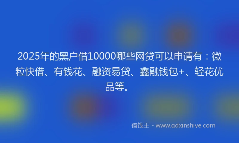 2025年的黑户借10000哪些网贷可以申请有：微粒快借、有钱花、融资易贷、鑫融钱包+、轻花优品等。