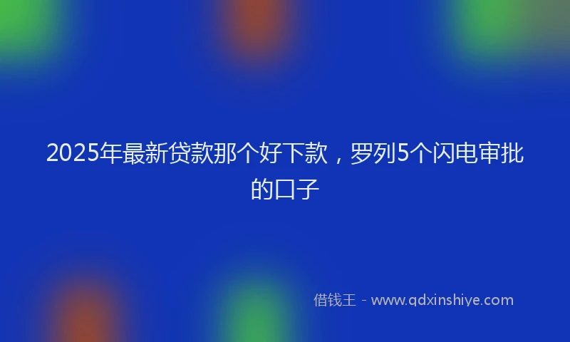 2025年最新贷款那个好下款，罗列5个闪电审批的口子