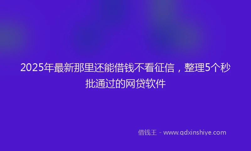 2025年最新那里还能借钱不看征信，整理5个秒批通过的网贷软件
